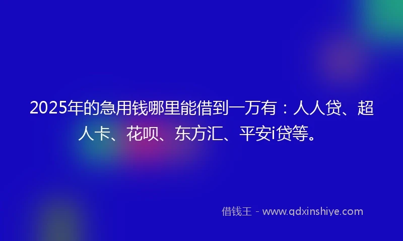 2025年的急用钱哪里能借到一万有:人人贷、超人卡、花呗、东方汇、平安i贷等。