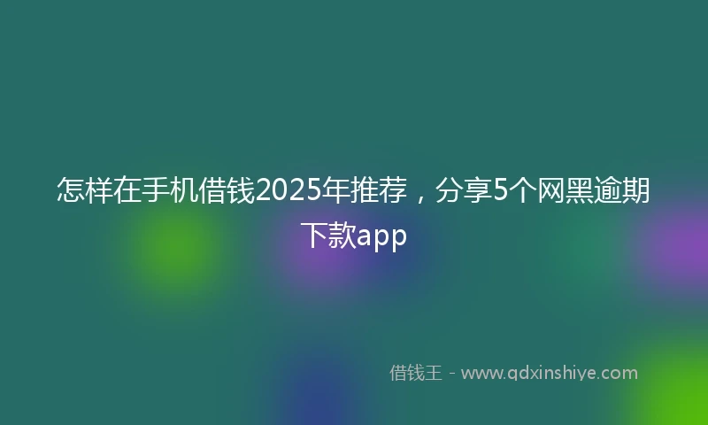 怎样在手机借钱2025年推荐，分享5个网黑逾期下款app