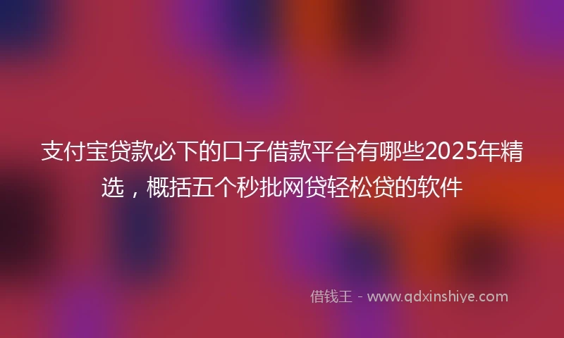支付宝贷款必下的口子借款平台有哪些2025年精选，概括五个秒批网贷轻松贷的软件