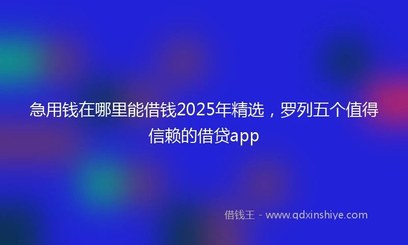 急用钱在哪里能借钱2025年精选，罗列五个值得信赖的借贷app