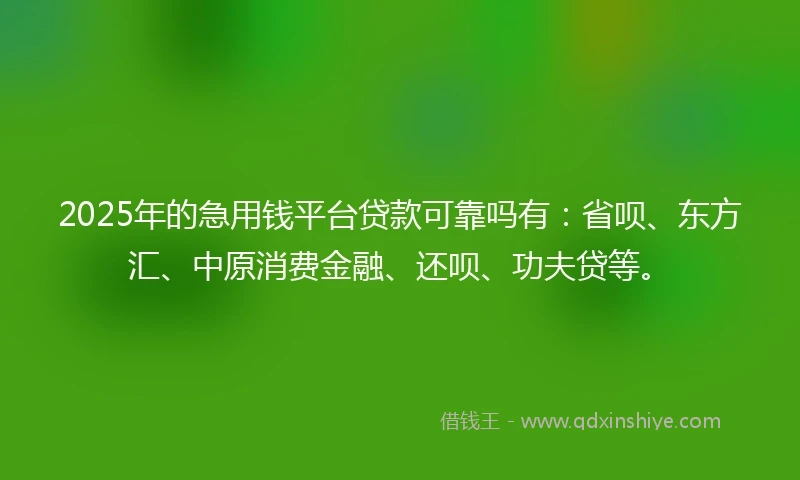 2025年的急用钱平台贷款可靠吗有：省呗、东方汇、中原消费金融、还呗、功夫贷等。