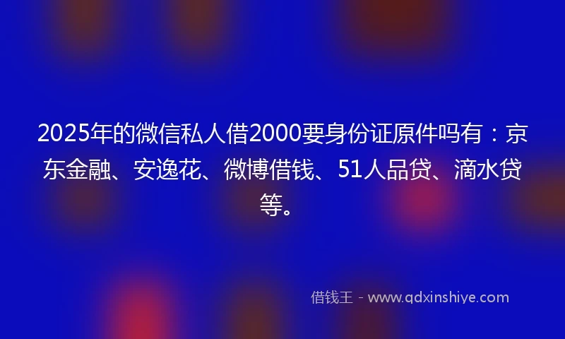 2025年的微信私人借2000要身份证原件吗有:京东金融、安逸花、微博借钱、51人品贷、滴水贷等。