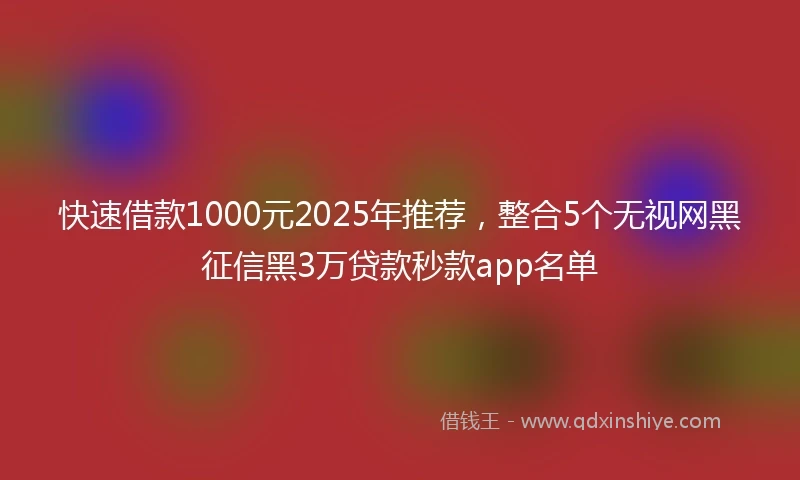 快速借款1000元2025年推荐，整合5个无视网黑征信黑3万贷款秒款app名单