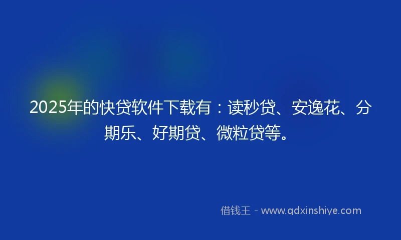 2025年的快贷软件下载有：读秒贷、安逸花、分期乐、好期贷、微粒贷等。
