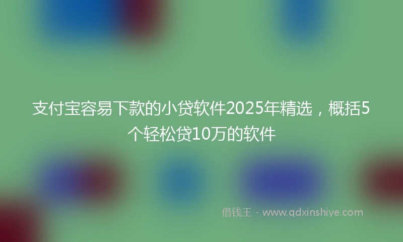 支付宝容易下款的小贷软件2025年精选,概括5个轻松贷10万的软件