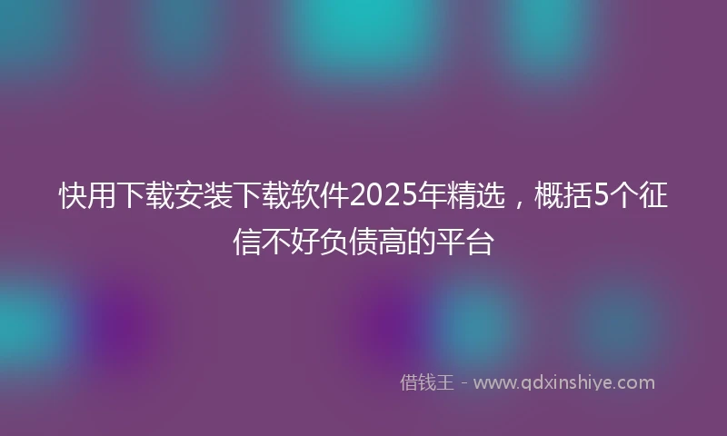 快用下载安装下载软件2025年精选，概括5个征信不好负债高的平台