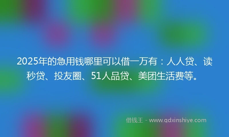 2025年的急用钱哪里可以借一万有：人人贷、读秒贷、投友圈、51人品贷、美团生活费等。