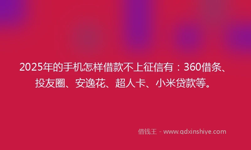 2025年的手机怎样借款不上征信有：360借条、投友圈、安逸花、超人卡、小米贷款等。