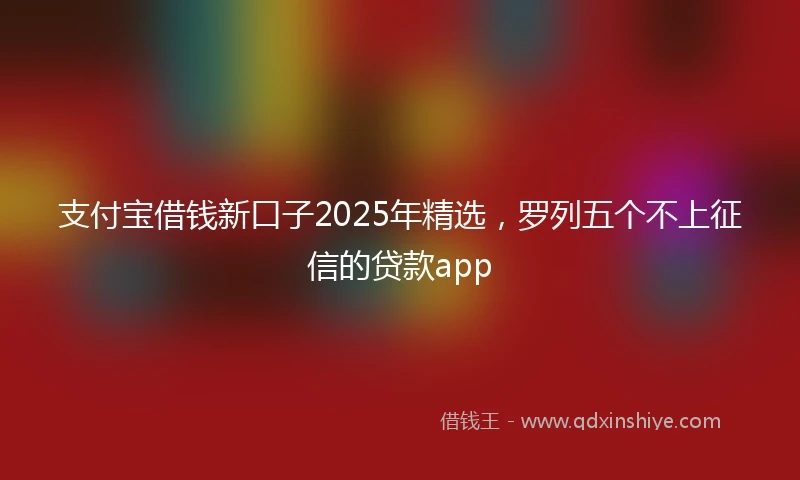 支付宝借钱新口子2025年精选，罗列五个不上征信的贷款app
