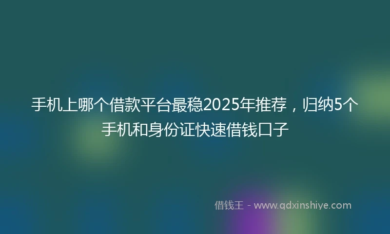 手机上哪个借款平台最稳2025年推荐，归纳5个手机和身份证快速借钱口子
