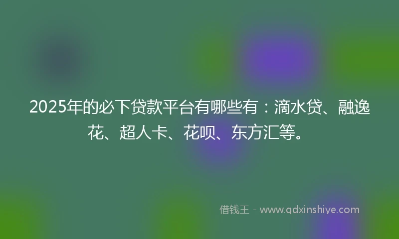 2025年的必下贷款平台有哪些有：滴水贷、融逸花、超人卡、花呗、东方汇等。