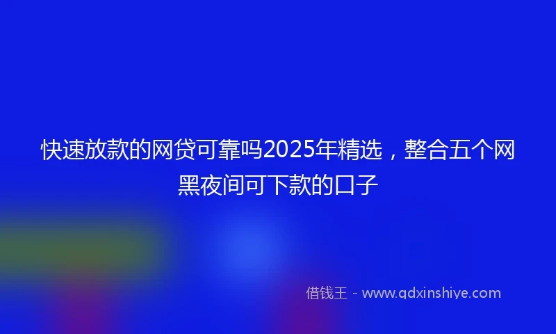 快速放款的网贷可靠吗2025年精选，整合五个网黑夜间可下款的口子