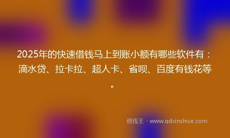 2025年的快速借钱马上到账小额有哪些软件有：滴水贷、拉卡拉、超人卡、省呗、百度有钱花等。