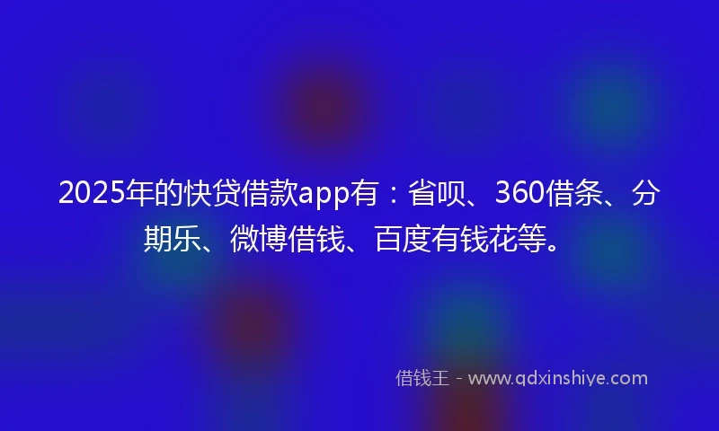 2025年的快贷借款app有：省呗、360借条、分期乐、微博借钱、百度有钱花等。
