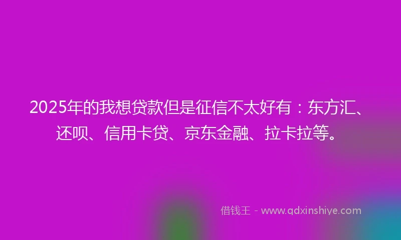 2025年的我想贷款但是征信不太好有：东方汇、还呗、信用卡贷、京东金融、拉卡拉等。