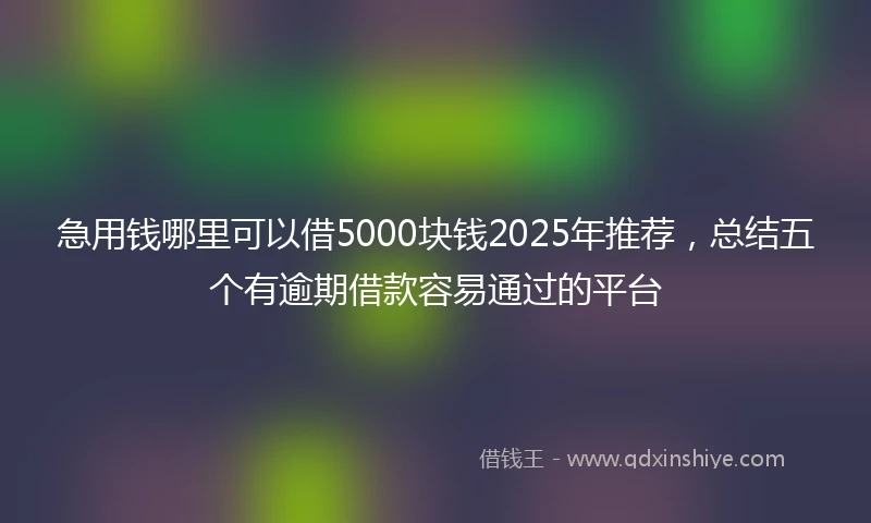 急用钱哪里可以借5000块钱2025年推荐，总结五个有逾期借款容易通过的平台