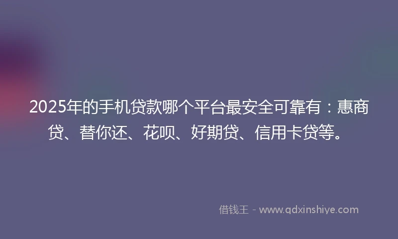 2025年的手机贷款哪个平台最安全可靠有：惠商贷、替你还、花呗、好期贷、信用卡贷等。