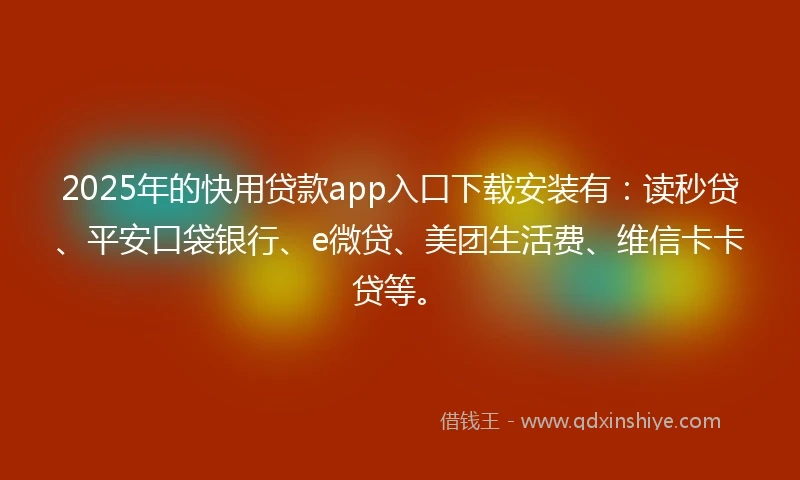 2025年的快用贷款app入口下载安装有：读秒贷、平安口袋银行、e微贷、美团生活费、维信卡卡贷等。