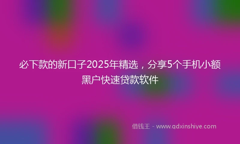 必下款的新口子2025年精选，分享5个手机小额黑户快速贷款软件