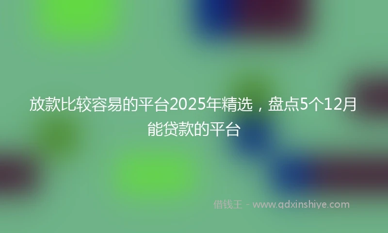 放款比较容易的平台2025年精选，盘点5个12月能贷款的平台