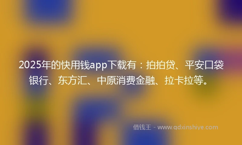 2025年的快用钱app下载有：拍拍贷、平安口袋银行、东方汇、中原消费金融、拉卡拉等。