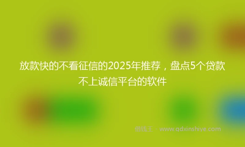 放款快的不看征信的2025年推荐，盘点5个贷款不上诚信平台的软件