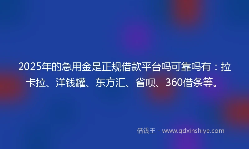 2025年的急用金是正规借款平台吗可靠吗有：拉卡拉、洋钱罐、东方汇、省呗、360借条等。