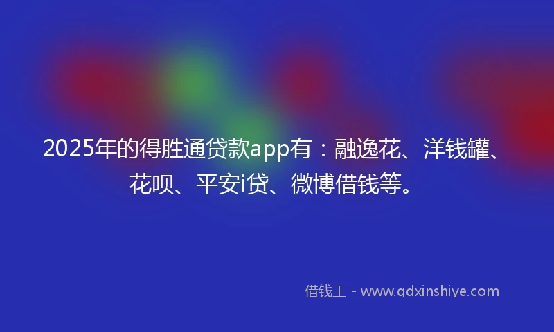2025年的得胜通贷款app有：融逸花、洋钱罐、花呗、平安i贷、微博借钱等。