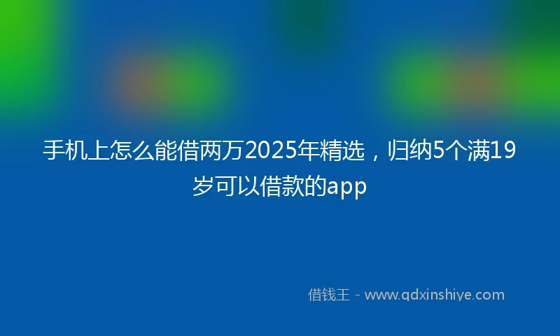 手机上怎么能借两万2025年精选，归纳5个满19岁可以借款的app
