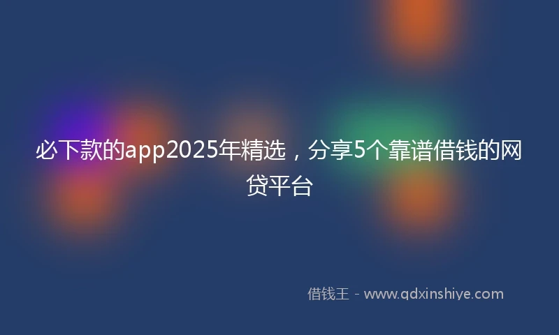 必下款的app2025年精选，分享5个靠谱借钱的网贷平台