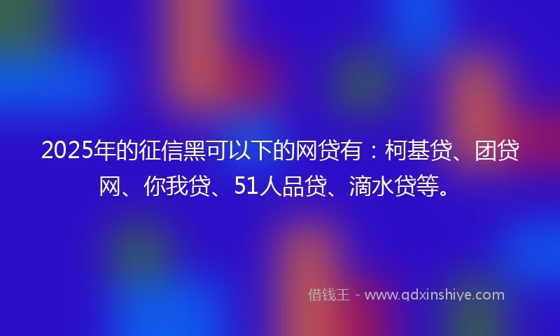 2025年的征信黑可以下的网贷有：柯基贷、团贷网、你我贷、51人品贷、滴水贷等。