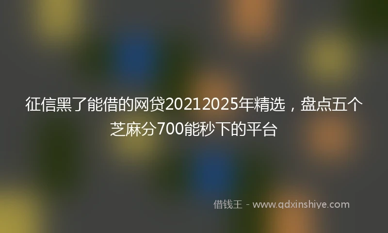 征信黑了能借的网贷20212025年精选，盘点五个芝麻分700能秒下的平台