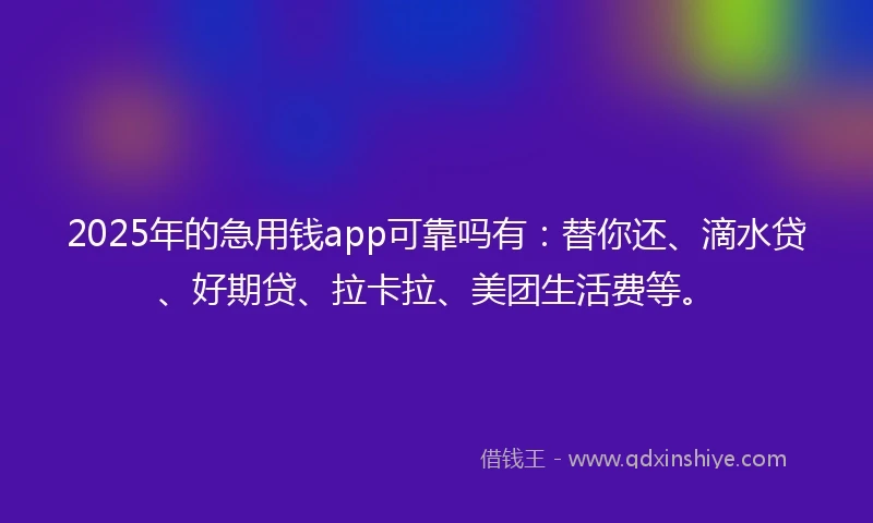 2025年的急用钱app可靠吗有：替你还、滴水贷、好期贷、拉卡拉、美团生活费等。