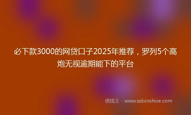 必下款3000的网贷口子2025年推荐，罗列5个高炮无视逾期能下的平台