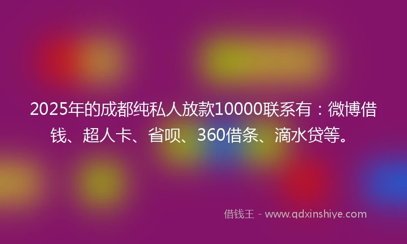 2025年的成都纯私人放款10000联系有：微博借钱、超人卡、省呗、360借条、滴水贷等。