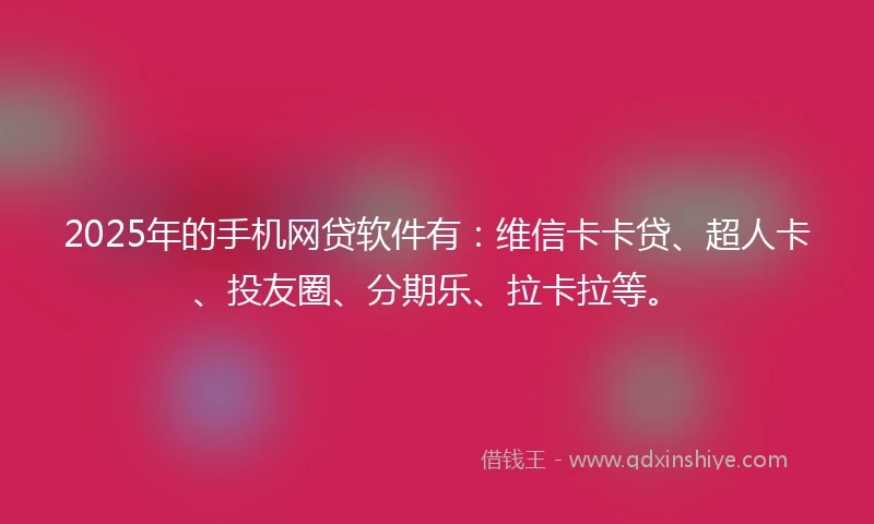 2025年的手机网贷软件有:维信卡卡贷、超人卡、投友圈、分期乐、拉卡拉等。