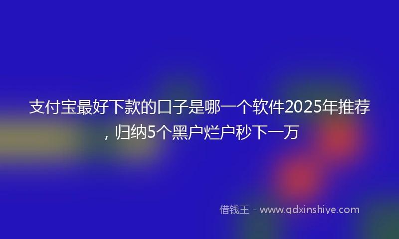 支付宝最好下款的口子是哪一个软件2025年推荐，归纳5个黑户烂户秒下一万