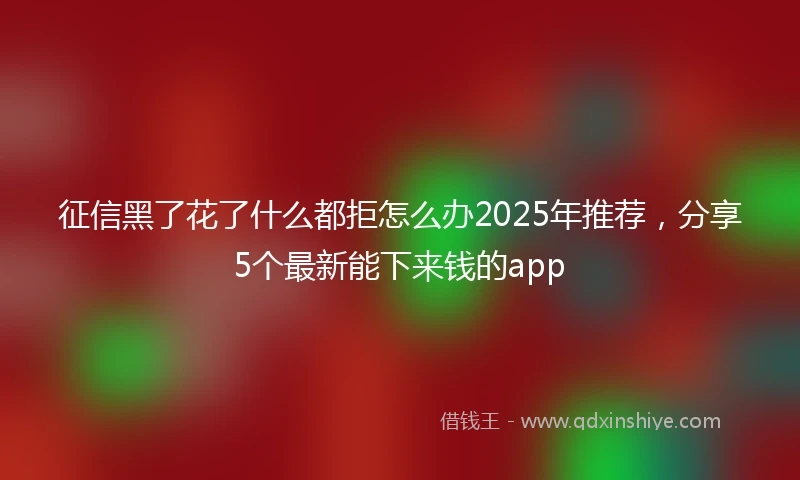 征信黑了花了什么都拒怎么办2025年推荐，分享5个最新能下来钱的app