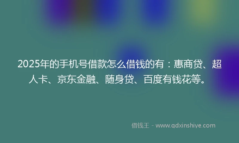 2025年的手机号借款怎么借钱的有：惠商贷、超人卡、京东金融、随身贷、百度有钱花等。