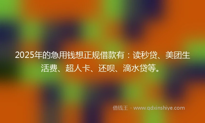 2025年的急用钱想正规借款有:读秒贷、美团生活费、超人卡、还呗、滴水贷等。