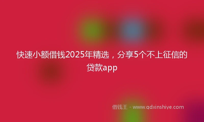 快速小额借钱2025年精选，分享5个不上征信的贷款app