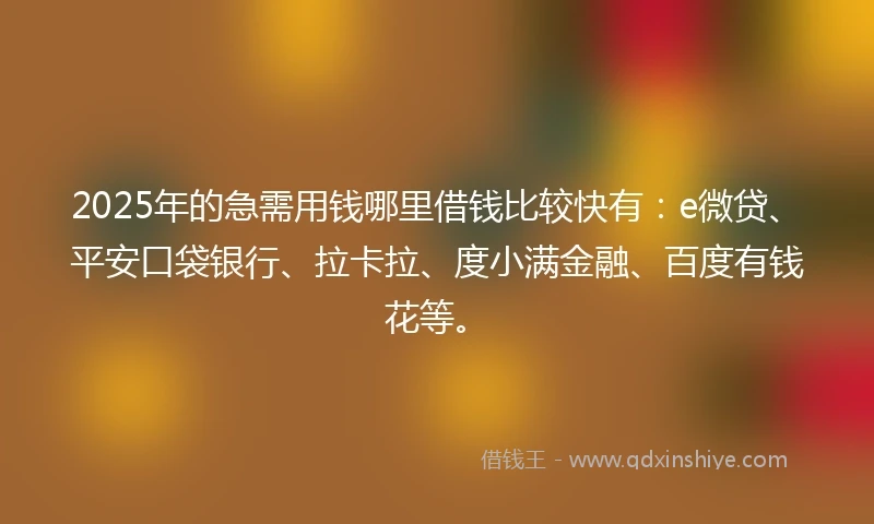 2025年的急需用钱哪里借钱比较快有：e微贷、平安口袋银行、拉卡拉、度小满金融、百度有钱花等。