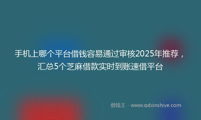 手机上哪个平台借钱容易通过审核2025年推荐,汇总5个芝麻借款实时到账速借平台