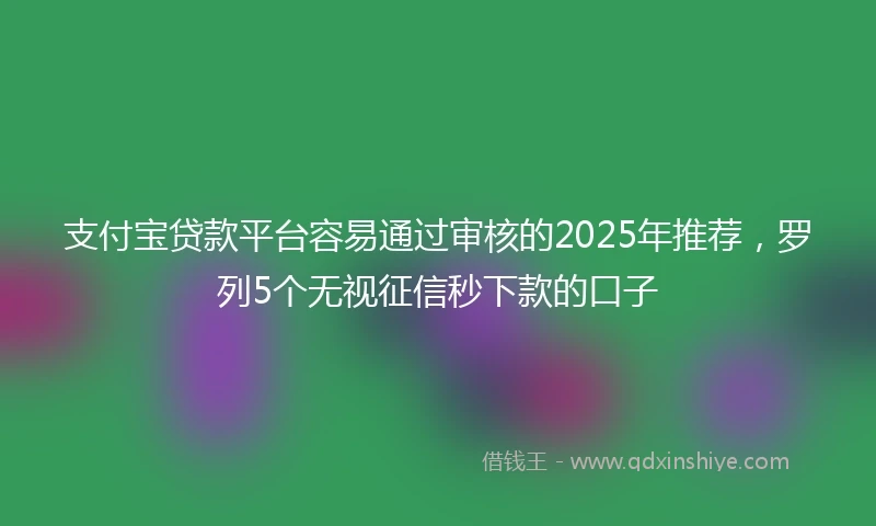支付宝贷款平台容易通过审核的2025年推荐，罗列5个无视征信秒下款的口子