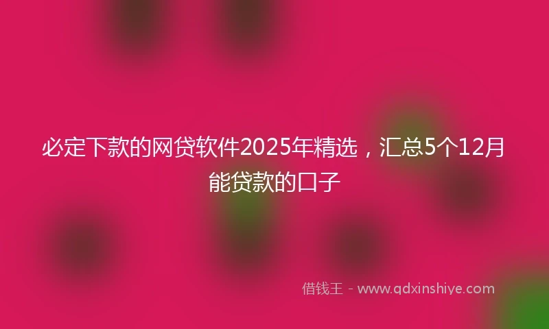 必定下款的网贷软件2025年精选，汇总5个12月能贷款的口子
