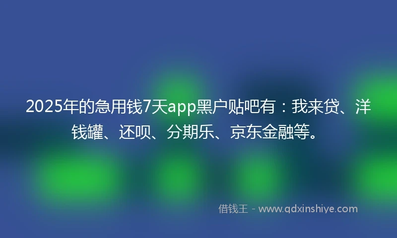2025年的急用钱7天app黑户贴吧有：我来贷、洋钱罐、还呗、分期乐、京东金融等。