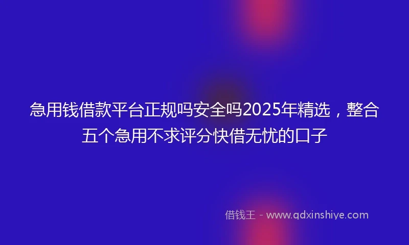 急用钱借款平台正规吗安全吗2025年精选，整合五个急用不求评分快借无忧的口子