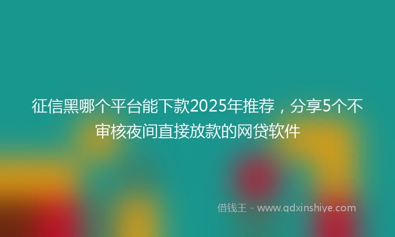 征信黑哪个平台能下款2025年推荐，分享5个不审核夜间直接放款的网贷软件