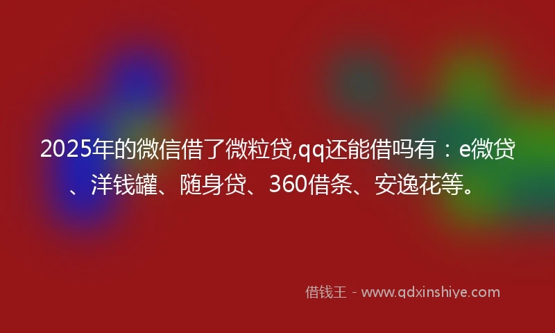 2025年的微信借了微粒贷,qq还能借吗有：e微贷、洋钱罐、随身贷、360借条、安逸花等。