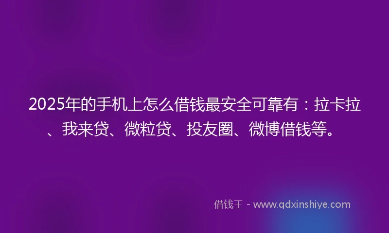 2025年的手机上怎么借钱最安全可靠有：拉卡拉、我来贷、微粒贷、投友圈、微博借钱等。